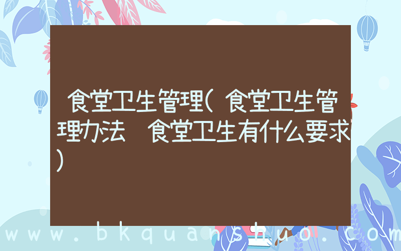 食堂卫生管理(食堂卫生管理办法 食堂卫生有什么要求)